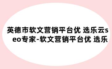 英德市软文营销平台优 选乐云seo专家-软文营销平台优 选乐云seo专家
